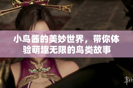 小鸟酱的美妙世界，带你体验萌趣无限的鸟类故事