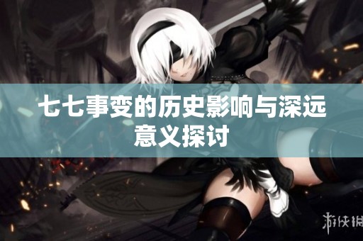 七七事变的历史影响与深远意义探讨