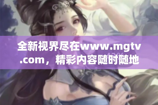 全新视界尽在www.mgtv.com，精彩内容随时随地尽享！