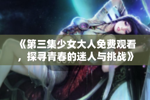《第三集少女大人免费观看，探寻青春的迷人与挑战》