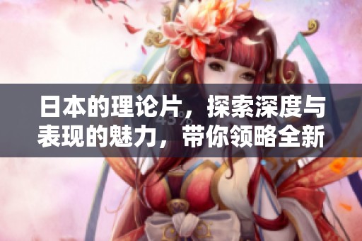 日本的理论片，探索深度与表现的魅力，带你领略全新视角