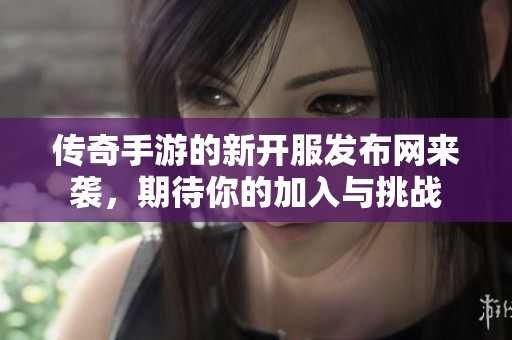 传奇手游的新开服发布网来袭，期待你的加入与挑战