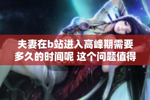 夫妻在b站进入高峰期需要多久的时间呢 这个问题值得我们认真思考