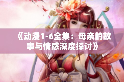 《动漫1-6全集：母亲的故事与情感深度探讨》
