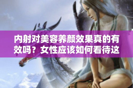 内射对美容养颜效果真的有效吗？女性应该如何看待这个问题呢？