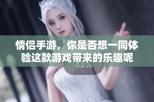 情侣手游，你是否想一同体验这款游戏带来的乐趣呢
