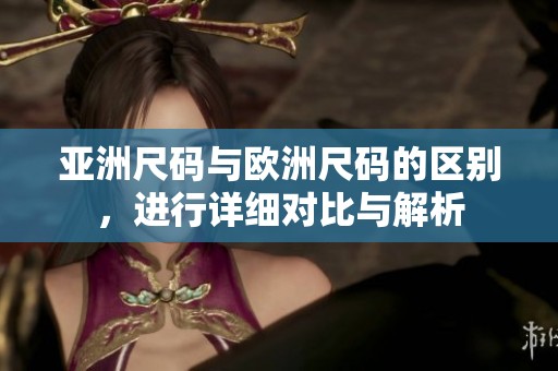 亚洲尺码与欧洲尺码的区别，进行详细对比与解析