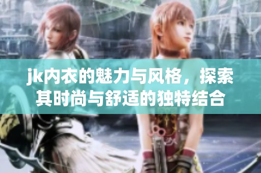 jk内衣的魅力与风格，探索其时尚与舒适的独特结合