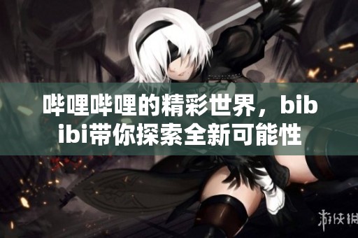 哔哩哔哩的精彩世界，bibibi带你探索全新可能性