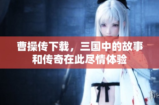 曹操传下载，三国中的故事和传奇在此尽情体验