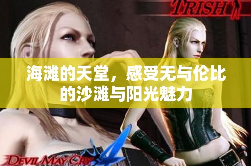 海滩的天堂，感受无与伦比的沙滩与阳光魅力