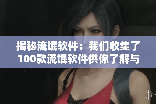 揭秘流氓软件：我们收集了100款流氓软件供你了解与防范