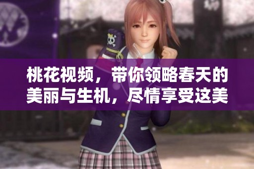 桃花视频，带你领略春天的美丽与生机，尽情享受这美妙的瞬间
