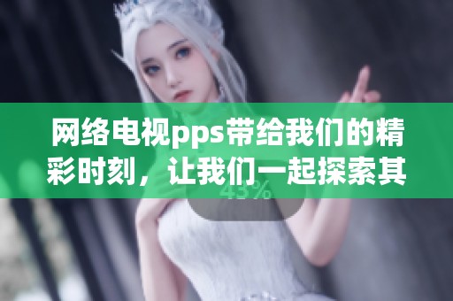 网络电视pps带给我们的精彩时刻，让我们一起探索其无限魅力与精彩内容