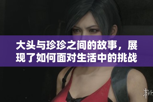 大头与珍珍之间的故事，展现了如何面对生活中的挑战与机遇