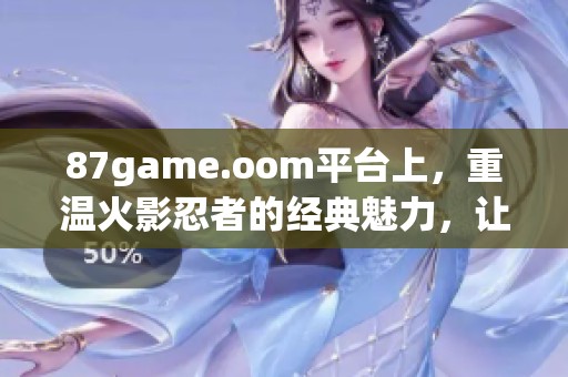 87game.oom平台上，重温火影忍者的经典魅力，让你重回热血青春!
