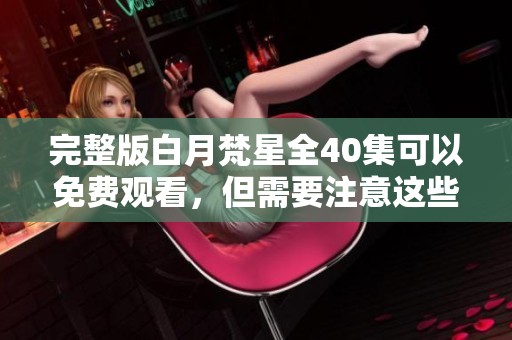 完整版白月梵星全40集可以免费观看，但需要注意这些内容和资源