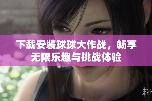 下载安装球球大作战，畅享无限乐趣与挑战体验