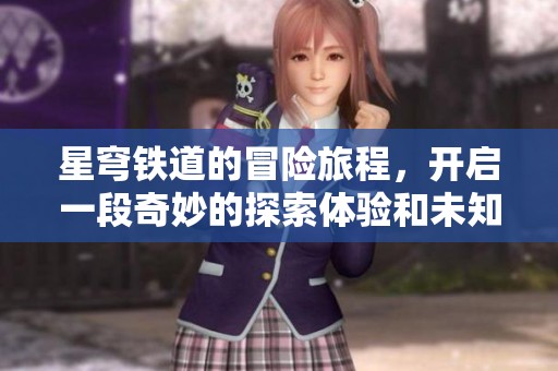 星穹铁道的冒险旅程，开启一段奇妙的探索体验和未知挑战