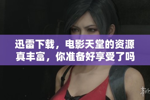 迅雷下载，电影天堂的资源真丰富，你准备好享受了吗