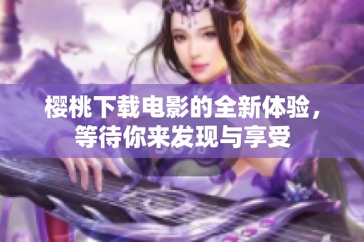 樱桃下载电影的全新体验，等待你来发现与享受