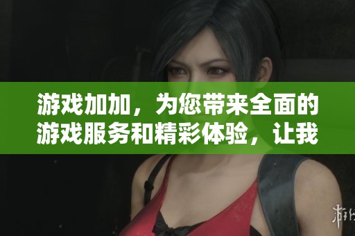 游戏加加，为您带来全面的游戏服务和精彩体验，让我们一同探索游戏的魅力吧！