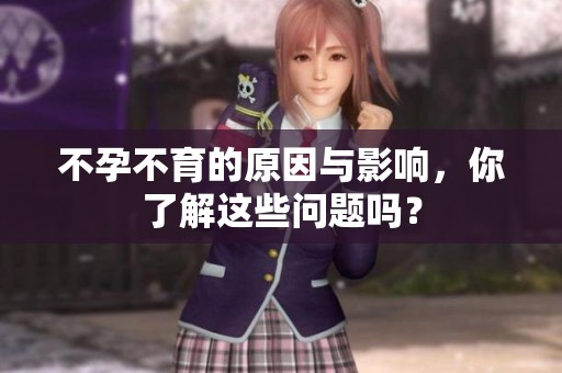 不孕不育的原因与影响，你了解这些问题吗？