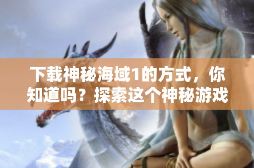 下载神秘海域1的方式，你知道吗？探索这个神秘游戏的乐趣吧！