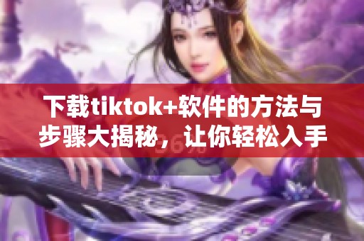 下载tiktok+软件的方法与步骤大揭秘，让你轻松入手tiktok+！