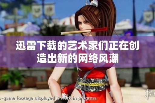 迅雷下载的艺术家们正在创造出新的网络风潮