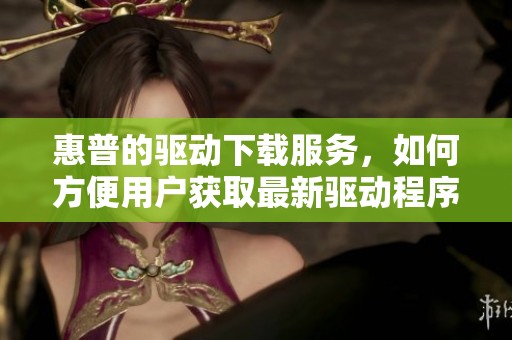 惠普的驱动下载服务，如何方便用户获取最新驱动程序？