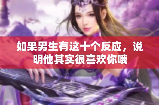 如果男生有这十个反应，说明他其实很喜欢你哦