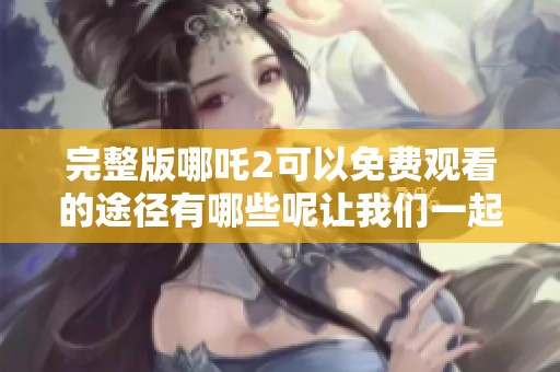 完整版哪吒2可以免费观看的途径有哪些呢让我们一起来探索一下吧