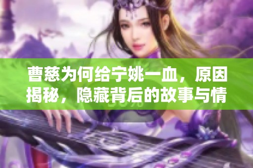 曹慈为何给宁姚一血，原因揭秘，隐藏背后的故事与情感纠葛
