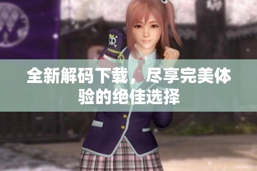 全新解码下载，尽享完美体验的绝佳选择