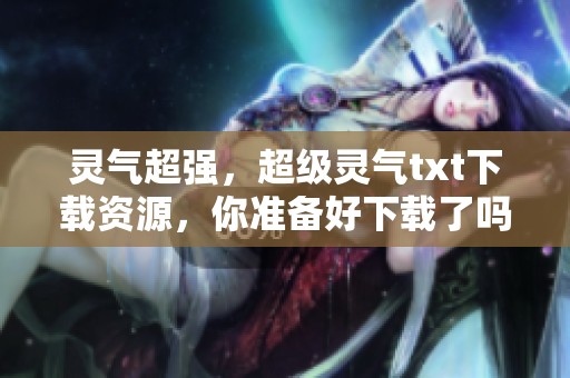 灵气超强，超级灵气txt下载资源，你准备好下载了吗