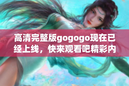 高清完整版gogogo现在已经上线，快来观看吧精彩内容等着你