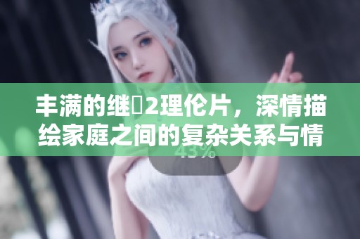 丰满的继牳2理伦片，深情描绘家庭之间的复杂关系与情感故事