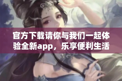 官方下载请你与我们一起体验全新app，乐享便利生活新方式