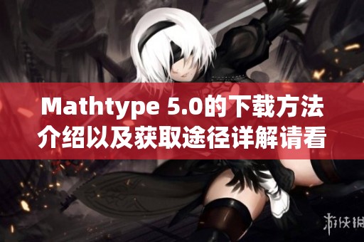 Mathtype 5.0的下载方法介绍以及获取途径详解请看这里