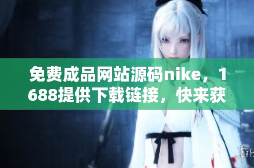 免费成品网站源码nike，1688提供下载链接，快来获取吧！