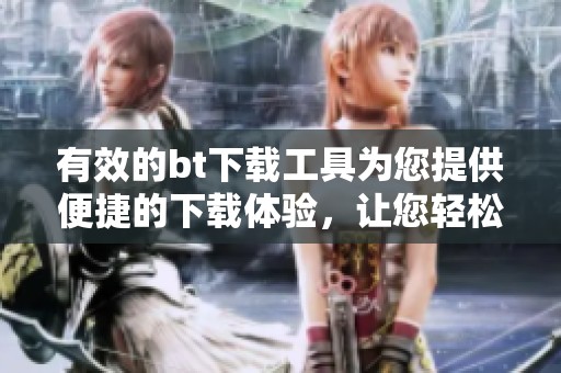 有效的bt下载工具为您提供便捷的下载体验，让您轻松获取所需内容