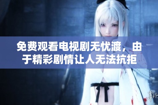 免费观看电视剧无忧渡，由于精彩剧情让人无法抗拒
