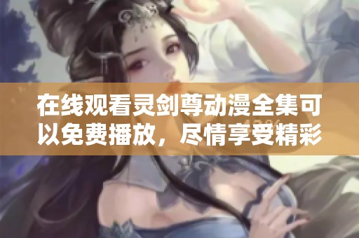 在线观看灵剑尊动漫全集可以免费播放，尽情享受精彩剧情！