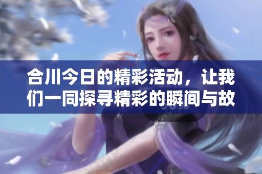 合川今日的精彩活动，让我们一同探寻精彩的瞬间与故事！