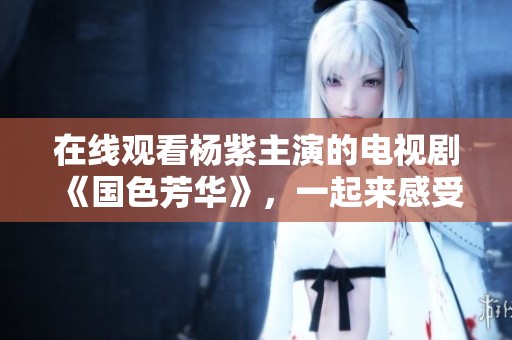 在线观看杨紫主演的电视剧《国色芳华》，一起来感受她的精彩表现吧