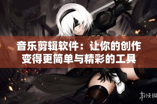 音乐剪辑软件：让你的创作变得更简单与精彩的工具