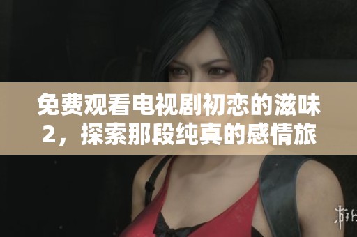免费观看电视剧初恋的滋味2，探索那段纯真的感情旅程