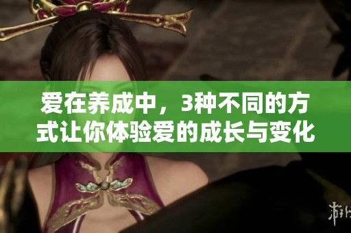 爱在养成中，3种不同的方式让你体验爱的成长与变化