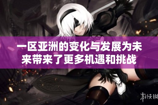 一区亚洲的变化与发展为未来带来了更多机遇和挑战